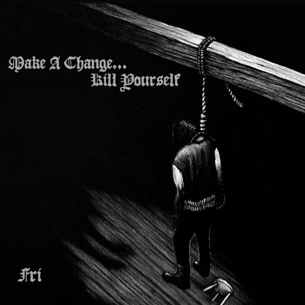 MAKE A CHANGE ... KILL YOURSELF Fri